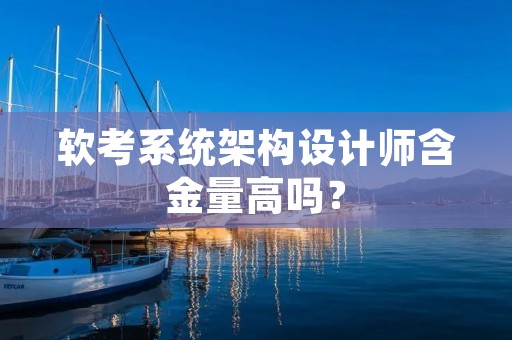 软考系统架构设计师含金量高吗？