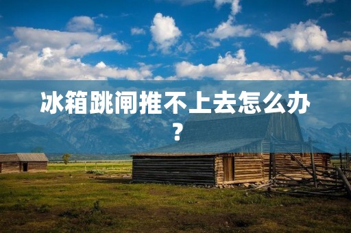 冰箱跳闸推不上去怎么办? 冰箱跳闸推不上去怎么办?