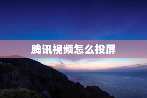 腾讯视频怎么投屏：手机、电脑、电视一键连接