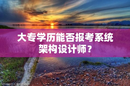 大专学历能否报考系统架构设计师？