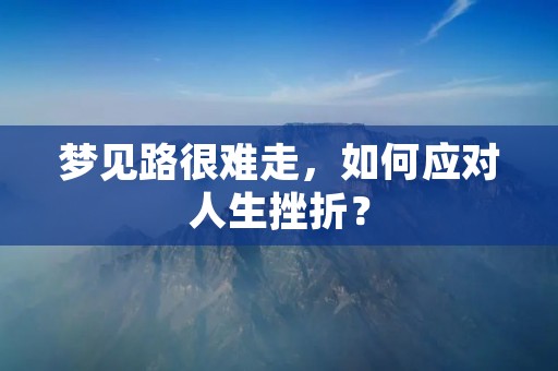 梦见路很难走，如何应对人生挫折？