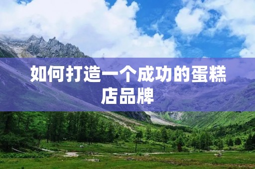 如何打造一个成功的蛋糕店品牌