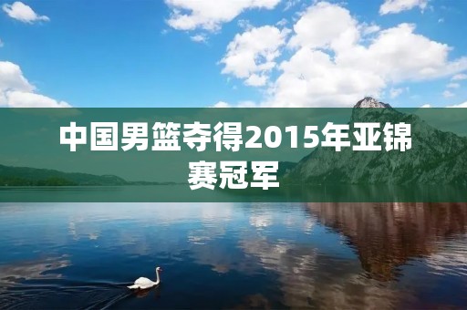 中国男篮夺得2015年亚锦赛冠军 中国男篮夺得2015年亚锦赛冠军