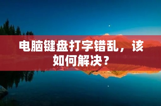 电脑键盘打字错乱,该如何解决? 电脑键盘打字错乱,该如何解决?