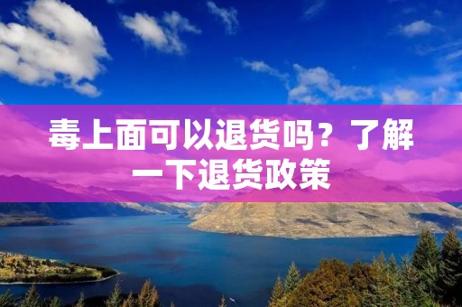 毒上面可以退货吗?了解一下退货政策 毒上面可以退货吗?了解一下退货政策