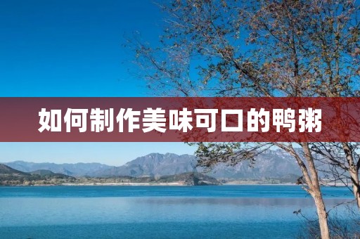 如何制作美味可口的鸭粥 如何制作美味可口的鸭粥