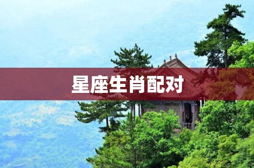 星座生肖配对：十二生肖与十二星座的奇妙组合