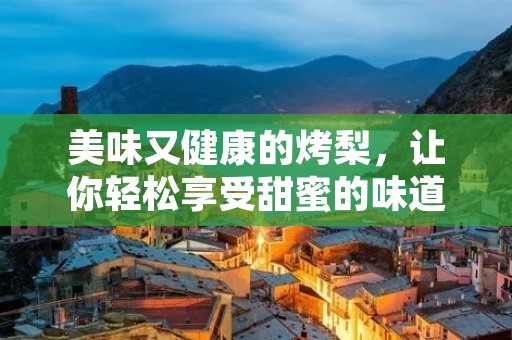 美味又健康的烤梨,让你轻松享受甜蜜的味道 美味又健康的烤梨,让你轻松享受甜蜜的味道