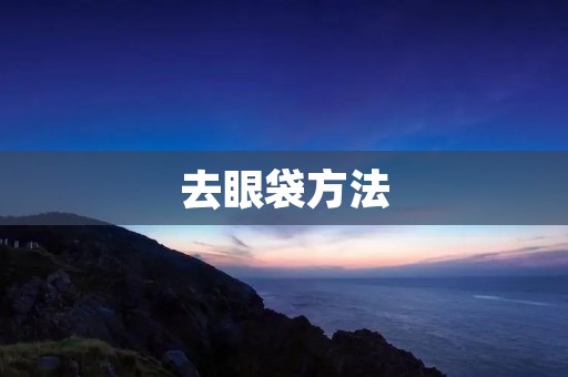 去眼袋方法：告别浮肿眼袋，重拾明亮双眸
