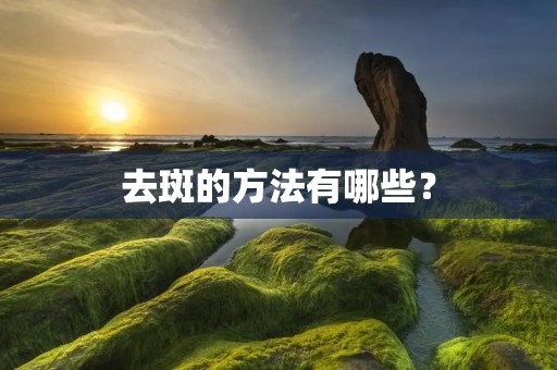 去斑的方法有哪些? 去斑的方法有哪些?
