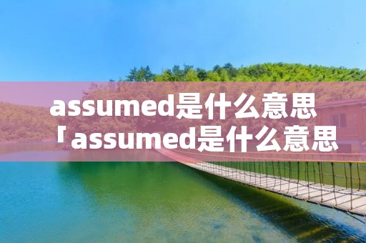 assumed是什么意思「assumed是什么意思?」