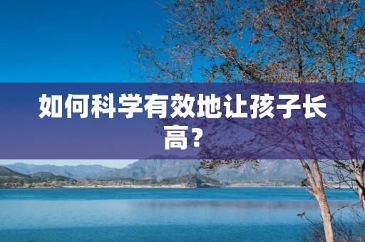 如何科学有效地让孩子长高? 如何科学有效地让孩子长高?