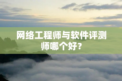 网络工程师与软件评测师哪个好? 网络工程师与软件评测师哪个好?