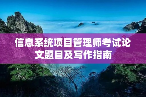 信息系统项目管理师考试论文题目及写作指南