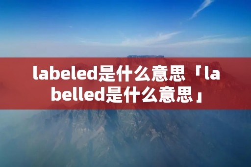 labeled是什么意思「labelled是什么意思」