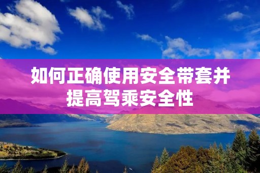 如何正确使用安全带套并提高驾乘安全性 如何正确使用安全带套并提高驾乘安全性