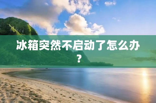 冰箱突然不启动了怎么办? 冰箱突然不启动了怎么办?