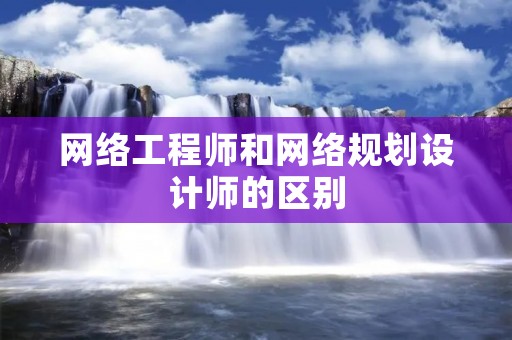网络工程师和网络规划设计师的区别