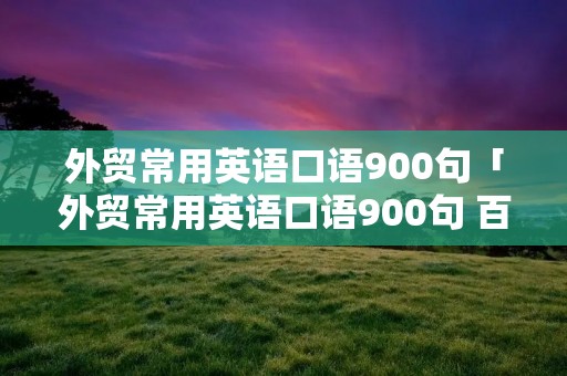 外贸常用英语口语900句「外贸常用英语口语900句 百度云」 外贸常用英语口语900句「外贸常用英语口语900句 百度云」