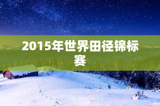 2015年世界田径锦标赛：中国选手的辉煌表现