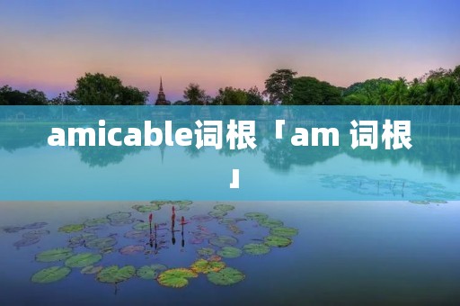 amicable词根「am 词根」