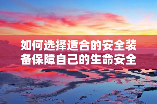 如何选择适合的安全装备保障自己的生命安全 如何选择适合的安全装备保障自己的生命安全
