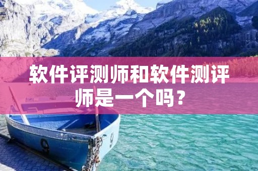 软件评测师和软件测评师是一个吗? 软件评测师和软件测评师是一个吗?