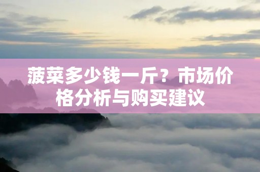菠菜多少钱一斤?市场价格分析与购买建议