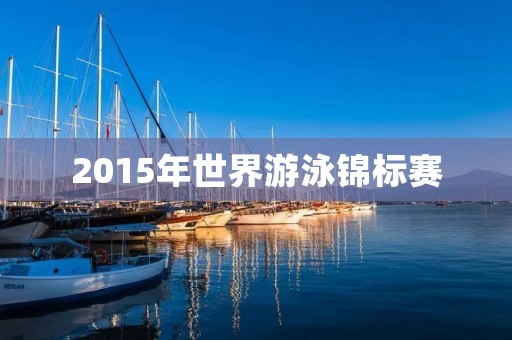 2015年世界游泳锦标赛：记录泳坛巨星的辉煌时刻