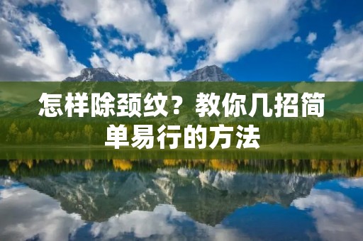怎样除颈纹?教你几招简单易行的方法 怎样除颈纹?教你几招简单易行的方法