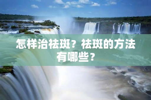 怎样治祛斑?祛斑的方法有哪些? 怎样治祛斑?祛斑的方法有哪些?