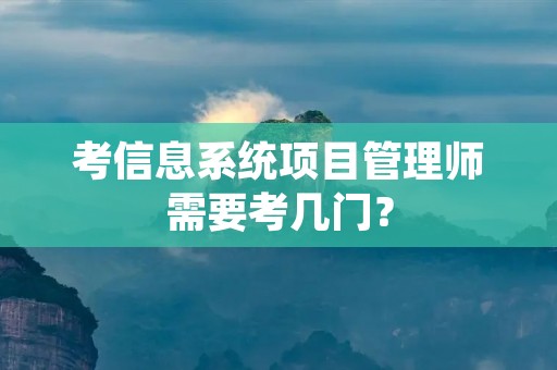 考信息系统项目管理师需要考几门？