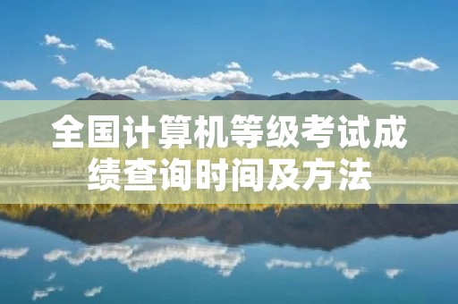 全国计算机等级考试成绩查询时间及方法 全国计算机等级考试成绩查询时间及方法