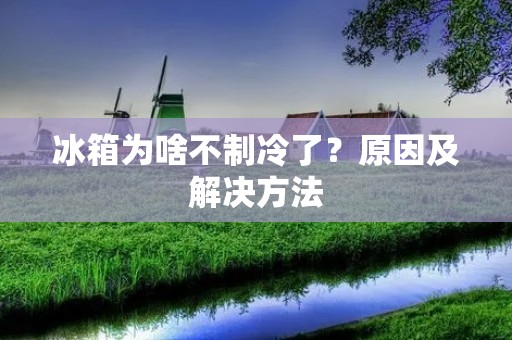 冰箱为啥不制冷了？原因及解决方法