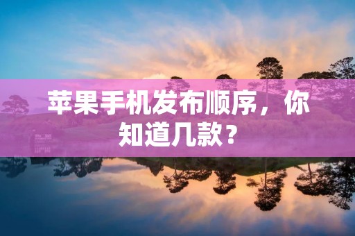 苹果手机发布顺序,你知道几款? 苹果手机发布顺序,你知道几款?