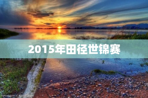 2015年田径世锦赛：中国田径迎来历史性突破