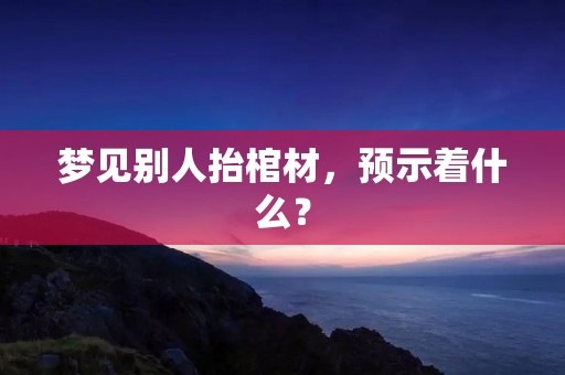 梦见别人抬棺材，预示着什么？