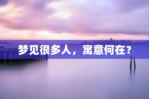 梦见很多人，寓意何在？