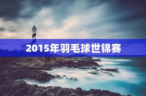 2015年羽毛球世锦赛:中国队再夺冠军 2015年羽毛球世锦赛:中国队再夺冠军