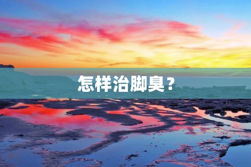 怎样治脚臭? 怎样治脚臭?