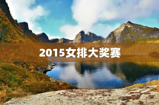 2015女排大奖赛:中国队夺冠 2015女排大奖赛:中国队夺冠