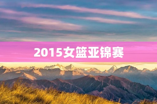 2015女篮亚锦赛:中国女篮夺冠,创历史性突破 2015女篮亚锦赛:中国女篮夺冠,创历史性突破