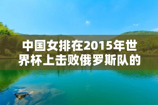 中国女排在2015年世界杯上击败俄罗斯队的背后 中国女排在2015年世界杯上击败俄罗斯队的背后