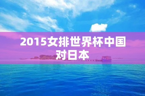 2015女排世界杯中国对日本:中国女排胜利夺冠 2015女排世界杯中国对日本:中国女排胜利夺冠