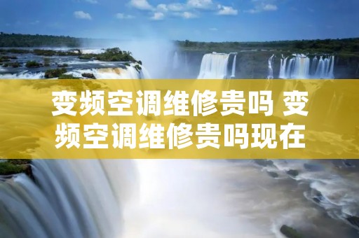 变频空调维修贵吗 变频空调维修贵吗现在 变频空调维修贵吗 变频空调维修贵吗现在