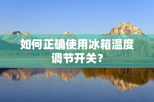 如何正确使用冰箱温度调节开关? 如何正确使用冰箱温度调节开关?