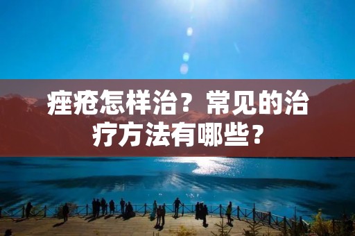 痤疮怎样治？常见的治疗方法有哪些？