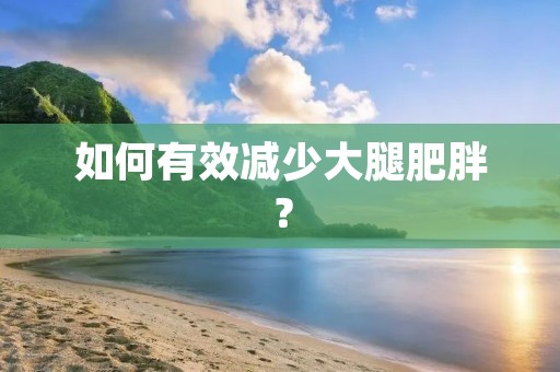 如何有效减少大腿肥胖？