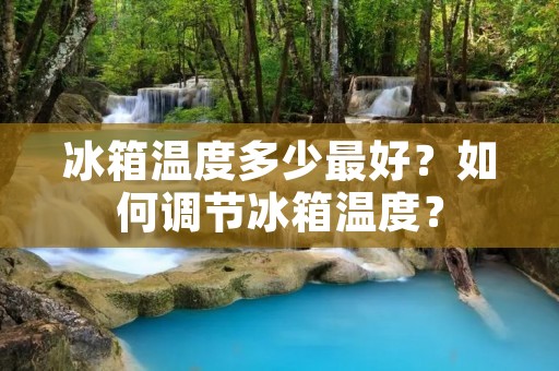 冰箱温度多少最好?如何调节冰箱温度? 冰箱温度多少最好?如何调节冰箱温度?