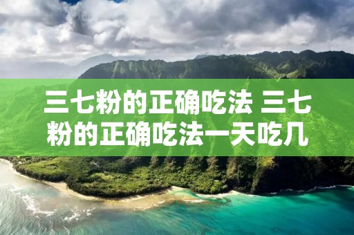 三七粉的正确吃法 三七粉的正确吃法一天吃几次 三七粉的正确吃法 三七粉的正确吃法一天吃几次